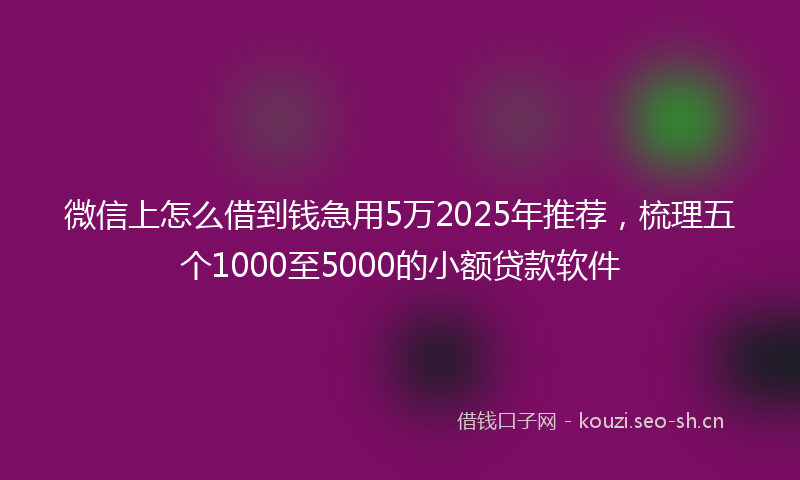 微信上怎么借到钱急用5万2025年推荐，梳理五个1000至5000的小额贷款软件