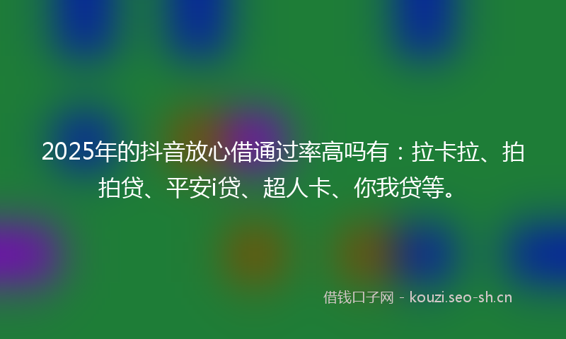 2025年的抖音放心借通过率高吗有：拉卡拉、拍拍贷、平安i贷、超人卡、你我贷等。