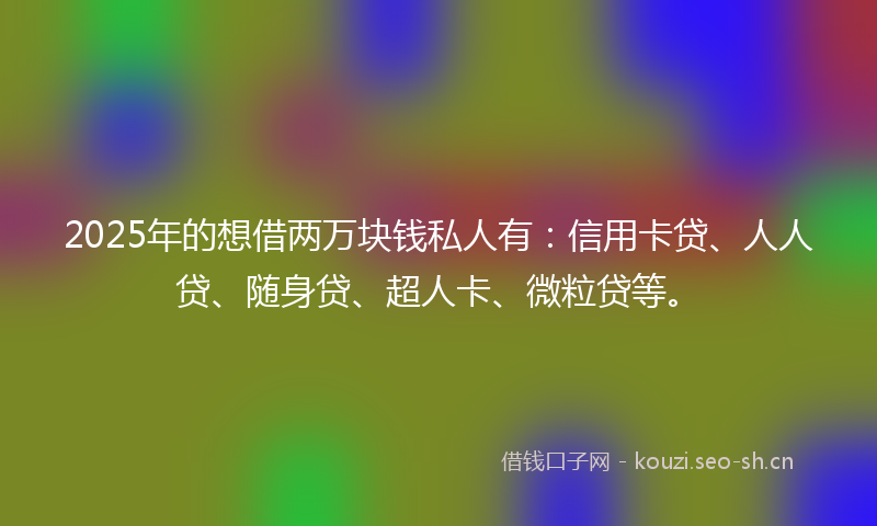 2025年的想借两万块钱私人有:信用卡贷、人人贷、随身贷、超人卡、微粒贷等。