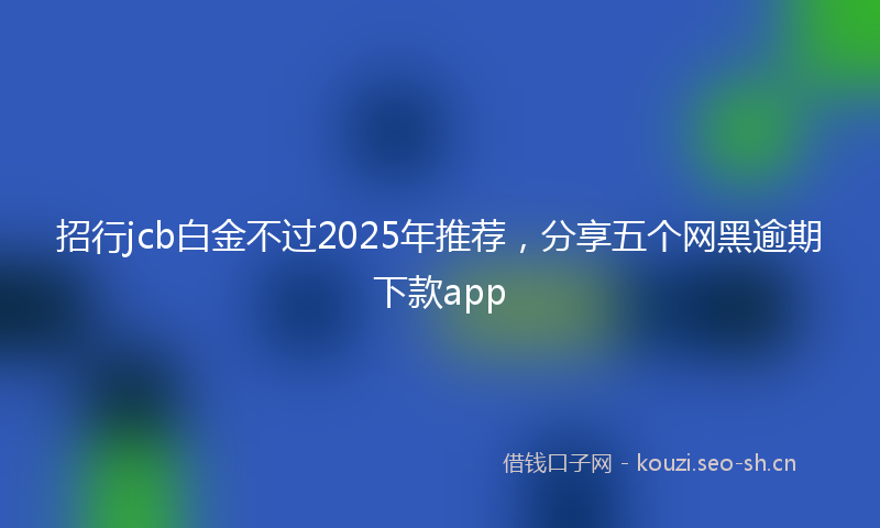 招行jcb白金不过2025年推荐，分享五个网黑逾期下款app
