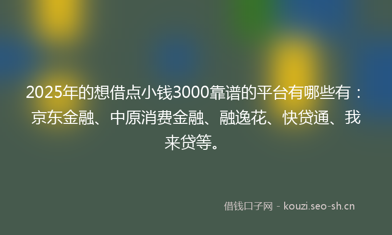 2025年的想借点小钱3000靠谱的平台有哪些有:京东金融、中原消费金融、融逸花、快贷通、我来贷等。