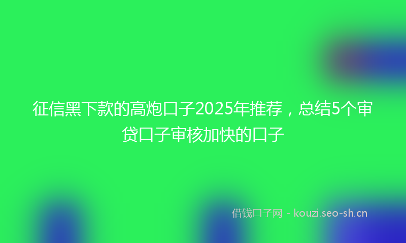 征信黑下款的高炮口子2025年推荐，总结5个审贷口子审核加快的口子