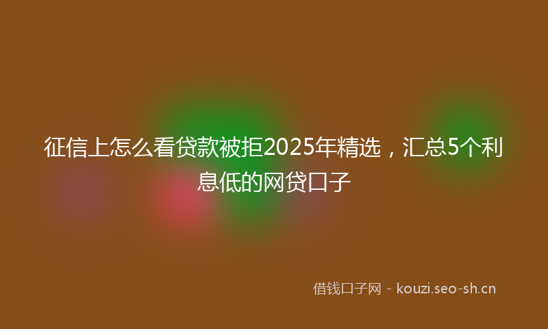 征信上怎么看贷款被拒2025年精选，汇总5个利息低的网贷口子