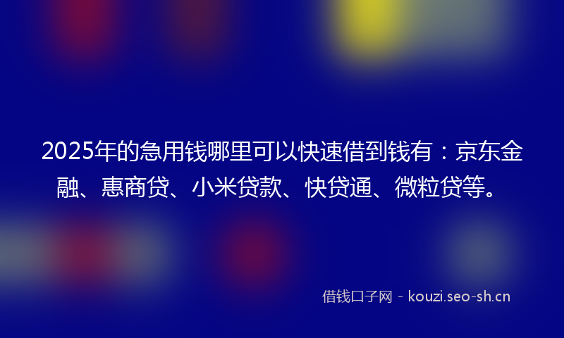 2025年的急用钱哪里可以快速借到钱有：京东金融、惠商贷、小米贷款、快贷通、微粒贷等。