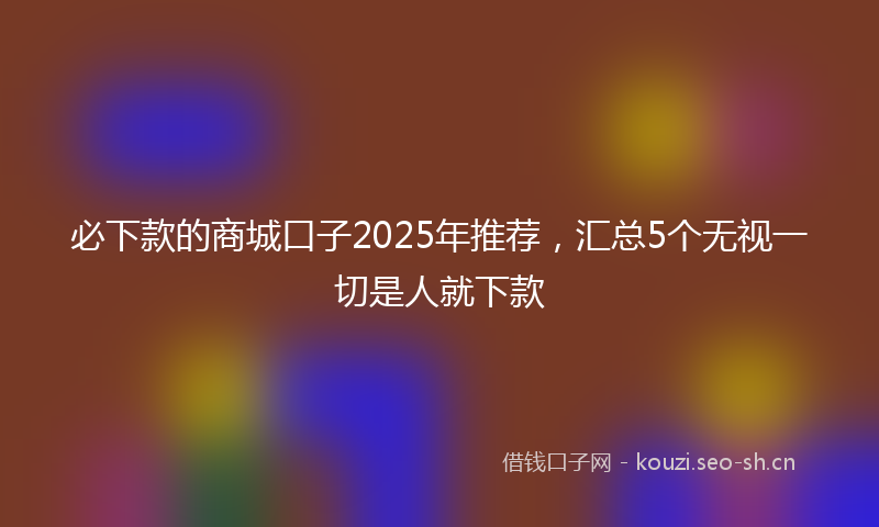 必下款的商城口子2025年推荐，汇总5个无视一切是人就下款