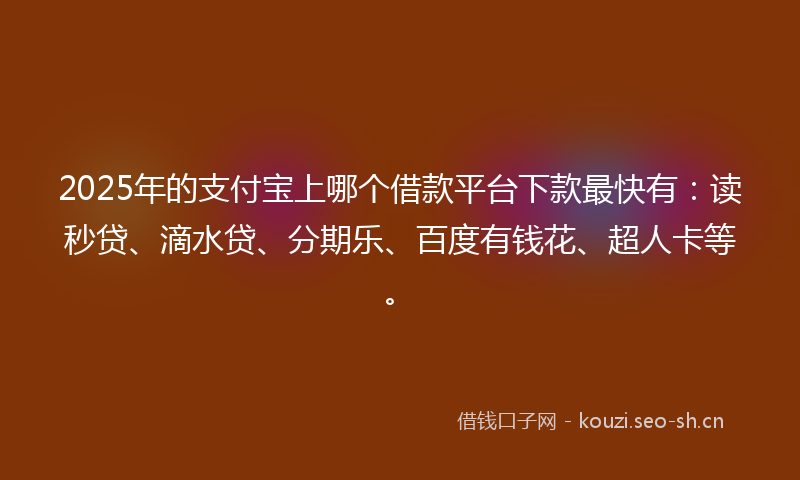 2025年的支付宝上哪个借款平台下款最快有：读秒贷、滴水贷、分期乐、百度有钱花、超人卡等。