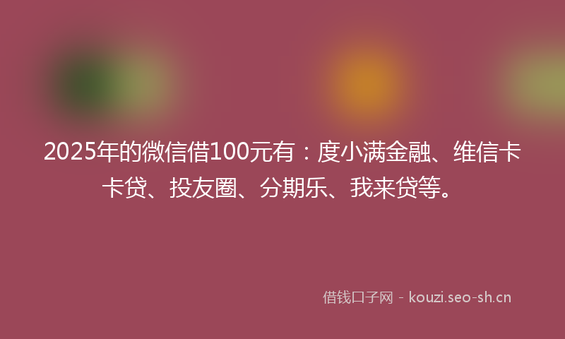 2025年的微信借100元有：度小满金融、维信卡卡贷、投友圈、分期乐、我来贷等。
