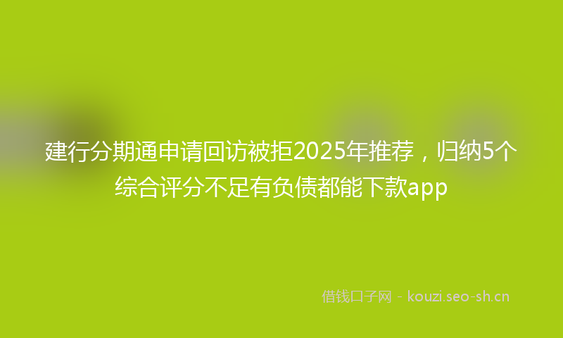 建行分期通申请回访被拒2025年推荐，归纳5个综合评分不足有负债都能下款app