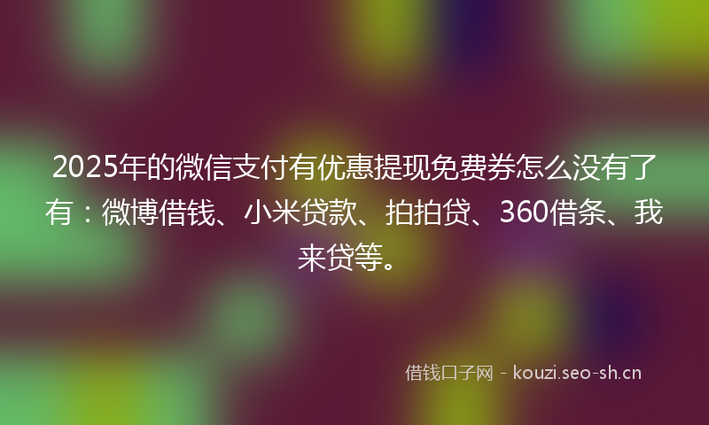 2025年的微信支付有优惠提现免费券怎么没有了有：微博借钱、小米贷款、拍拍贷、360借条、我来贷等。