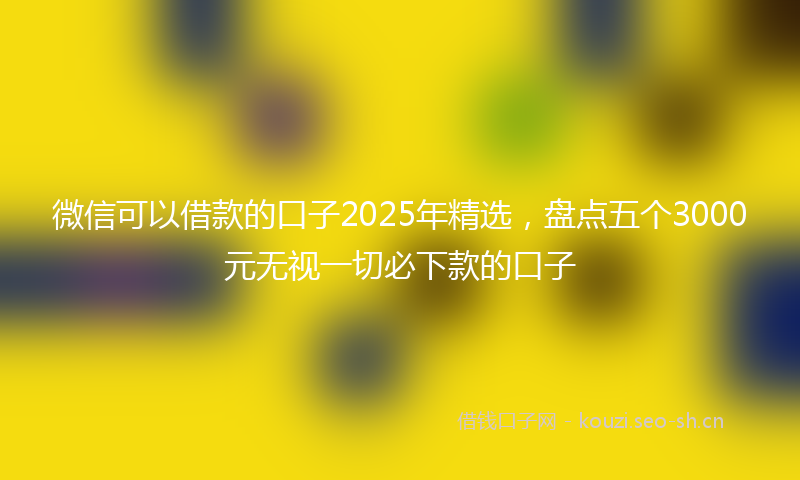 微信可以借款的口子2025年精选，盘点五个3000元无视一切必下款的口子