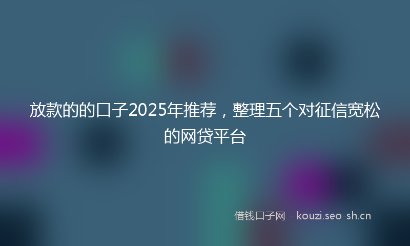 放款的的口子2025年推荐，整理五个对征信宽松的网贷平台