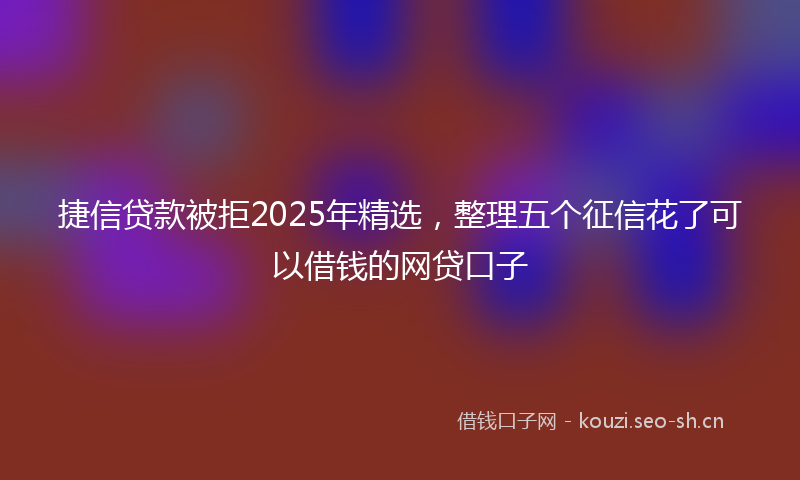 捷信贷款被拒2025年精选，整理五个征信花了可以借钱的网贷口子