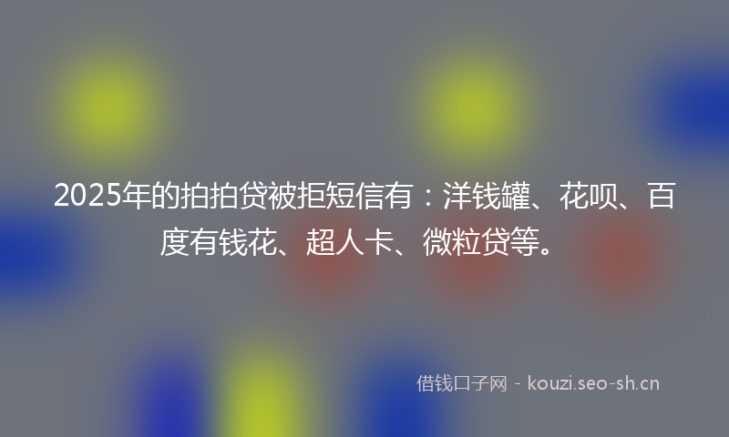 2025年的拍拍贷被拒短信有：洋钱罐、花呗、百度有钱花、超人卡、微粒贷等。