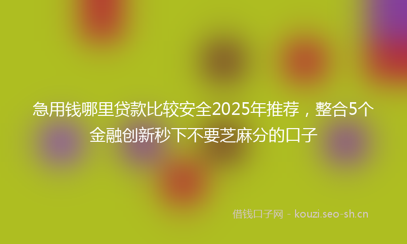 急用钱哪里贷款比较安全2025年推荐，整合5个金融创新秒下不要芝麻分的口子
