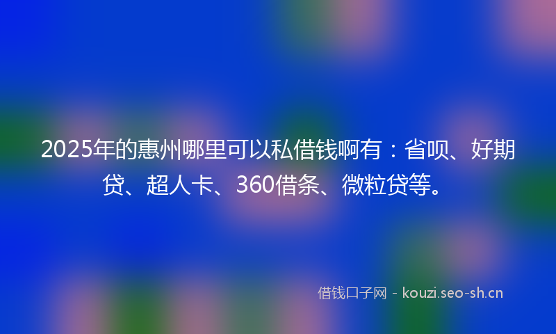 2025年的惠州哪里可以私借钱啊有：省呗、好期贷、超人卡、360借条、微粒贷等。