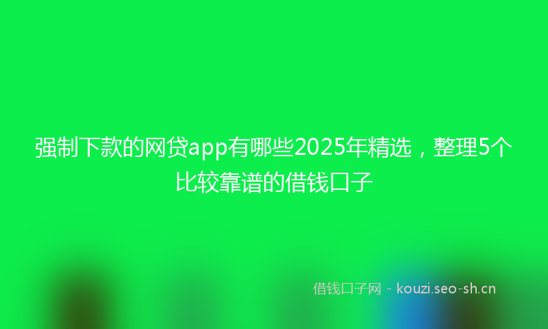 强制下款的网贷app有哪些2025年精选，整理5个比较靠谱的借钱口子