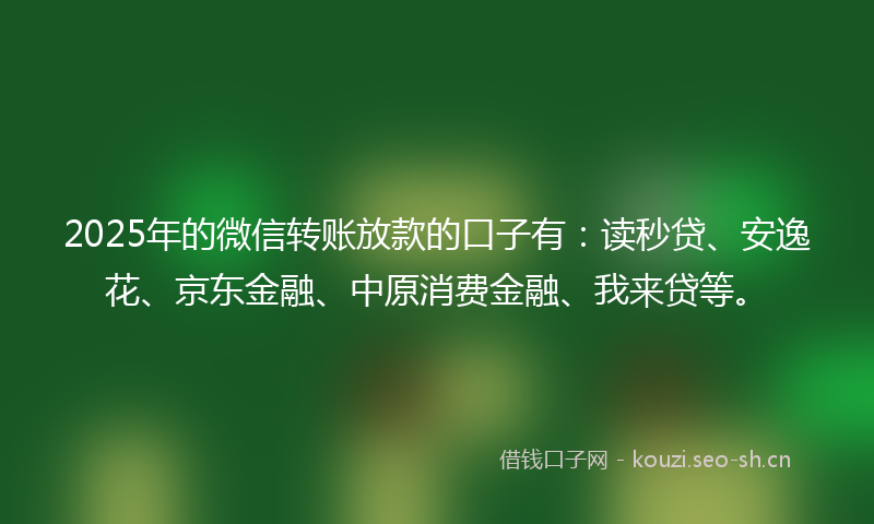 2025年的微信转账放款的口子有：读秒贷、安逸花、京东金融、中原消费金融、我来贷等。