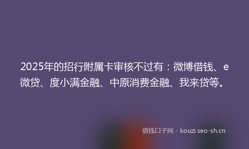2025年的招行附属卡审核不过有：微博借钱、e微贷、度小满金融、中原消费金融、我来贷等。