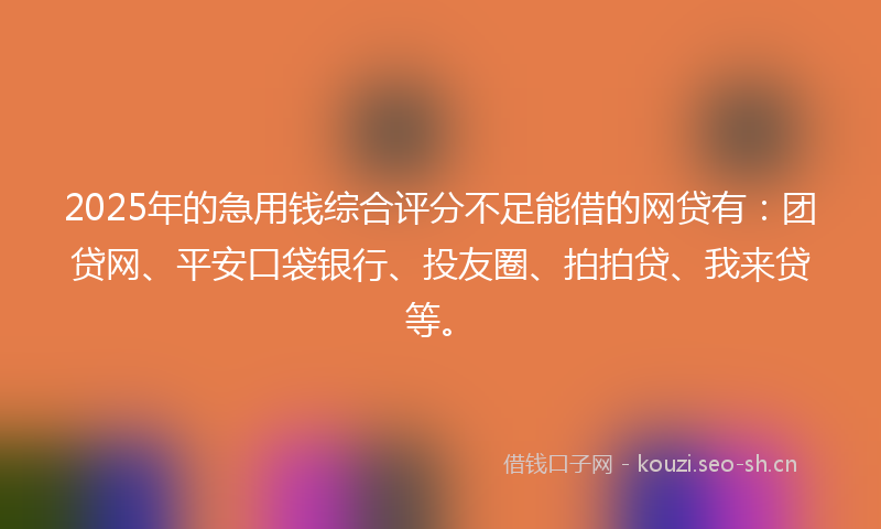 2025年的急用钱综合评分不足能借的网贷有：团贷网、平安口袋银行、投友圈、拍拍贷、我来贷等。