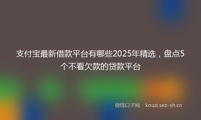 支付宝最新借款平台有哪些2025年精选，盘点5个不看欠款的贷款平台