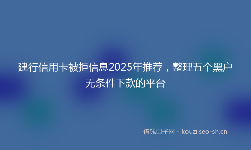 建行信用卡被拒信息2025年推荐，整理五个黑户无条件下款的平台
