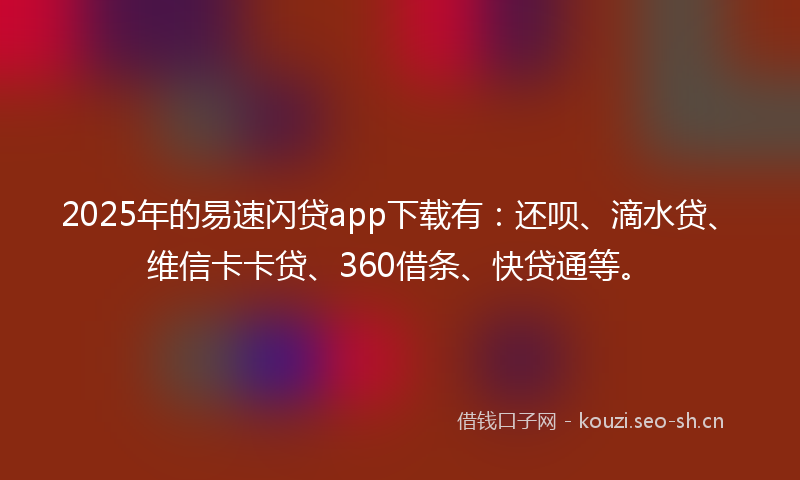 2025年的易速闪贷app下载有：还呗、滴水贷、维信卡卡贷、360借条、快贷通等。