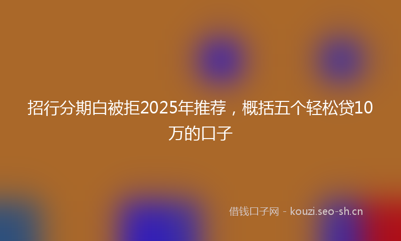 招行分期白被拒2025年推荐,概括五个轻松贷10万的口子