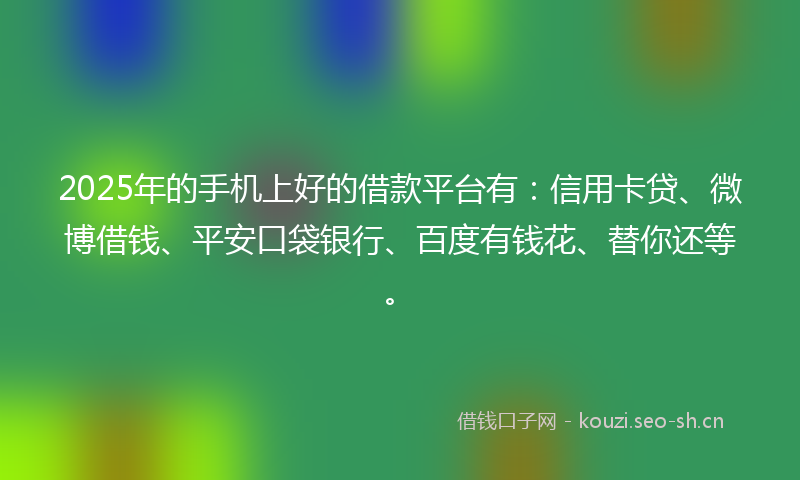 2025年的手机上好的借款平台有：信用卡贷、微博借钱、平安口袋银行、百度有钱花、替你还等。