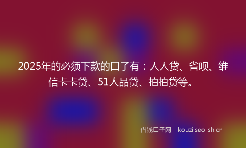 2025年的必须下款的口子有：人人贷、省呗、维信卡卡贷、51人品贷、拍拍贷等。