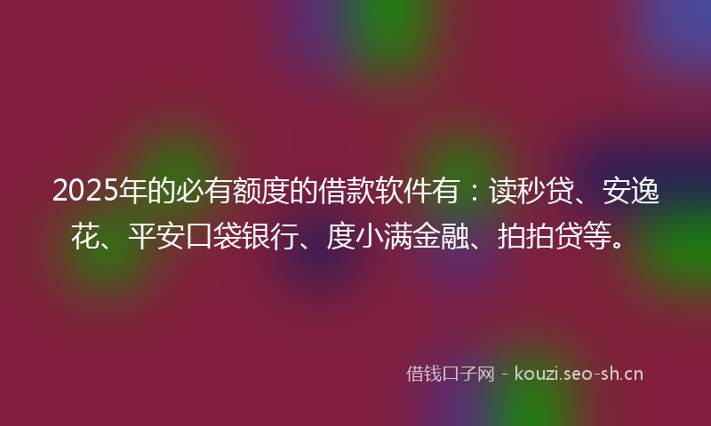 2025年的必有额度的借款软件有:读秒贷、安逸花、平安口袋银行、度小满金融、拍拍贷等。