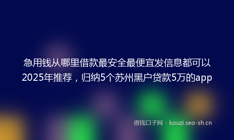 急用钱从哪里借款最安全最便宜发信息都可以2025年推荐，归纳5个苏州黑户贷款5万的app