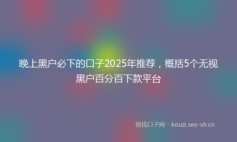 晚上黑户必下的口子2025年推荐，概括5个无视黑户百分百下款平台