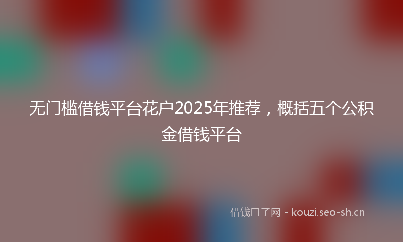 无门槛借钱平台花户2025年推荐，概括五个公积金借钱平台