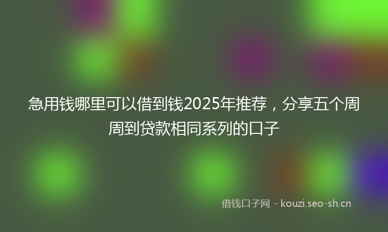 急用钱哪里可以借到钱2025年推荐，分享五个周周到贷款相同系列的口子