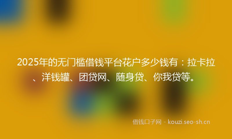 2025年的无门槛借钱平台花户多少钱有：拉卡拉、洋钱罐、团贷网、随身贷、你我贷等。
