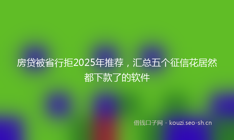 房贷被省行拒2025年推荐，汇总五个征信花居然都下款了的软件