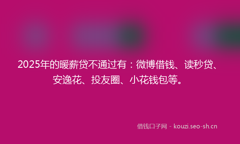 2025年的暖薪贷不通过有：微博借钱、读秒贷、安逸花、投友圈、小花钱包等。