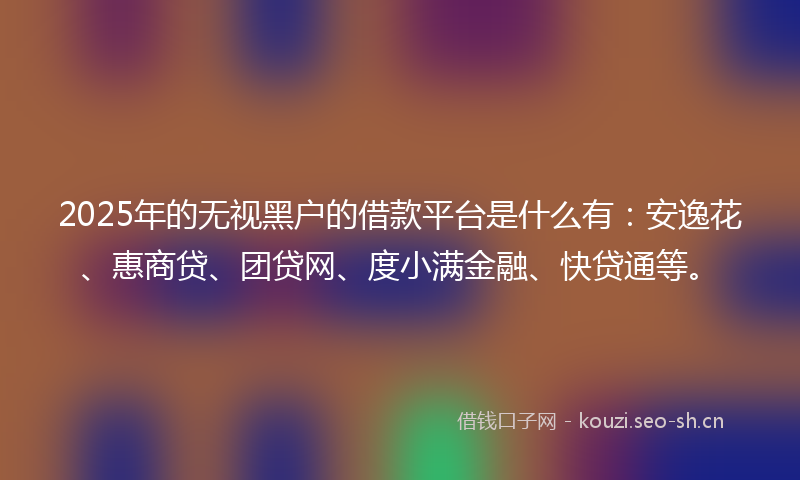 2025年的无视黑户的借款平台是什么有：安逸花、惠商贷、团贷网、度小满金融、快贷通等。