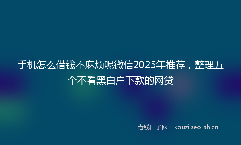 手机怎么借钱不麻烦呢微信2025年推荐，整理五个不看黑白户下款的网贷