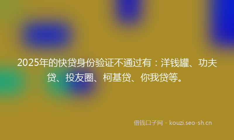 2025年的快贷身份验证不通过有：洋钱罐、功夫贷、投友圈、柯基贷、你我贷等。