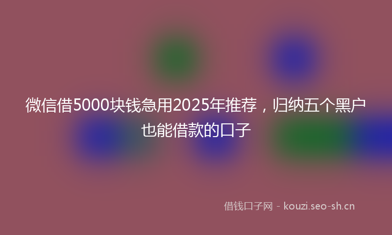 微信借5000块钱急用2025年推荐，归纳五个黑户也能借款的口子