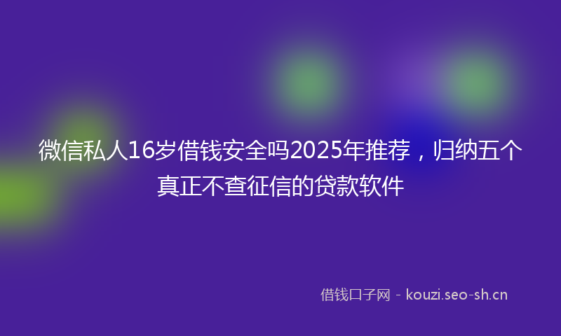 微信私人16岁借钱安全吗2025年推荐，归纳五个真正不查征信的贷款软件