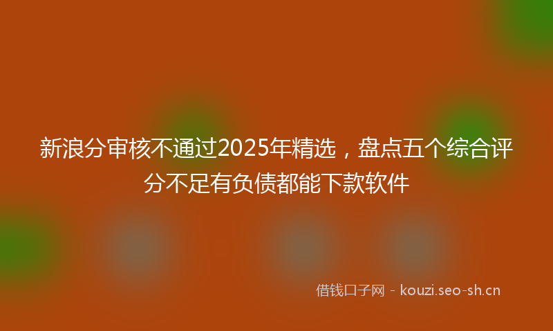 新浪分审核不通过2025年精选，盘点五个综合评分不足有负债都能下款软件