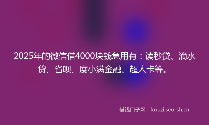 2025年的微信借4000块钱急用有：读秒贷、滴水贷、省呗、度小满金融、超人卡等。