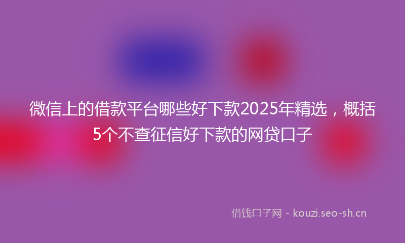 微信上的借款平台哪些好下款2025年精选，概括5个不查征信好下款的网贷口子