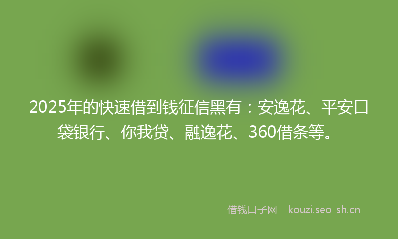 2025年的快速借到钱征信黑有：安逸花、平安口袋银行、你我贷、融逸花、360借条等。
