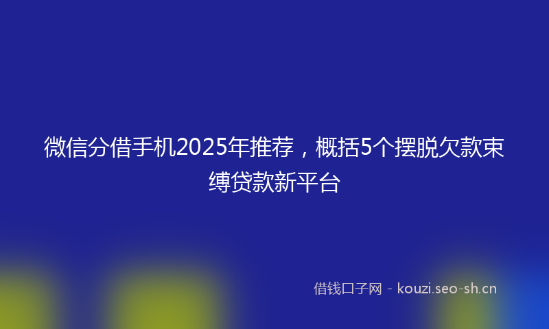 微信分借手机2025年推荐，概括5个摆脱欠款束缚贷款新平台