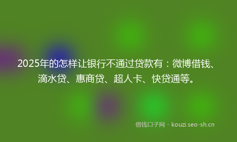 2025年的怎样让银行不通过贷款有：微博借钱、滴水贷、惠商贷、超人卡、快贷通等。
