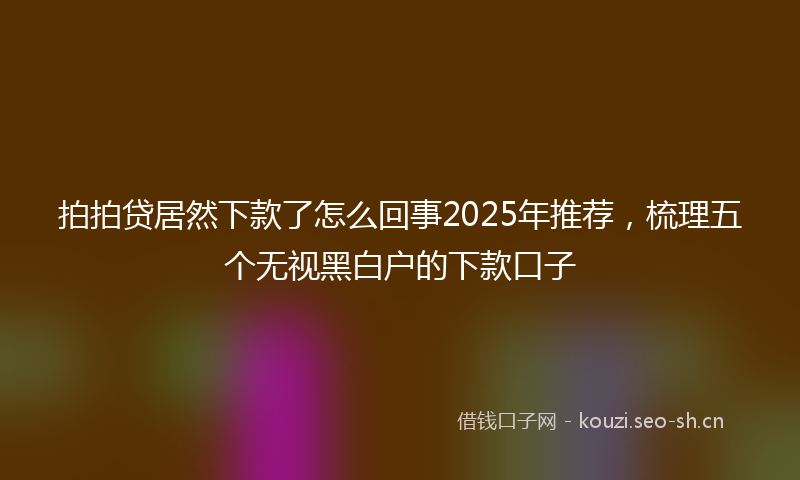 拍拍贷居然下款了怎么回事2025年推荐，梳理五个无视黑白户的下款口子