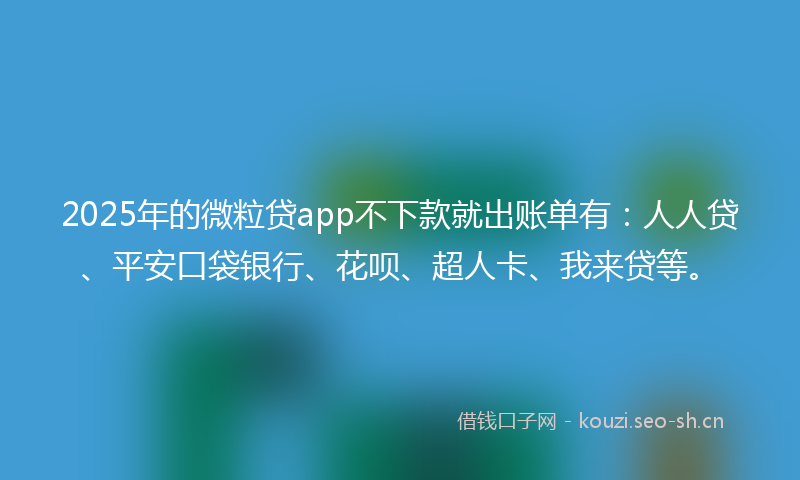 2025年的微粒贷app不下款就出账单有:人人贷、平安口袋银行、花呗、超人卡、我来贷等。